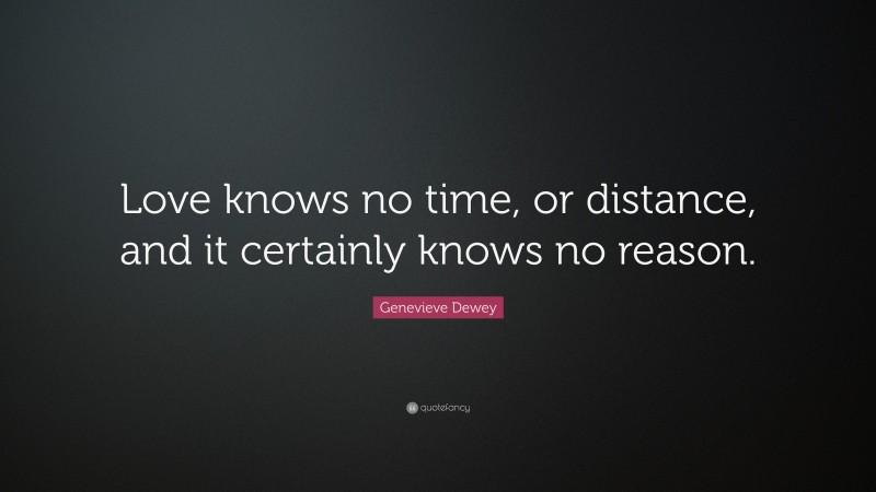 Genevieve Dewey Quote: “Love knows no time, or distance, and it certainly knows no reason.”