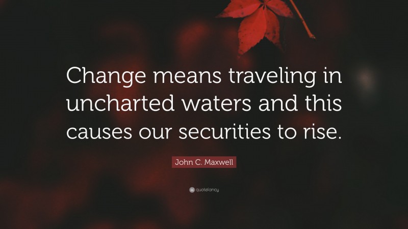 John C. Maxwell Quote: “Change means traveling in uncharted waters and this causes our securities to rise.”