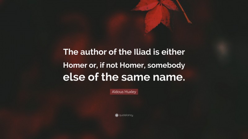 Aldous Huxley Quote: “The author of the Iliad is either Homer or, if not Homer, somebody else of the same name.”