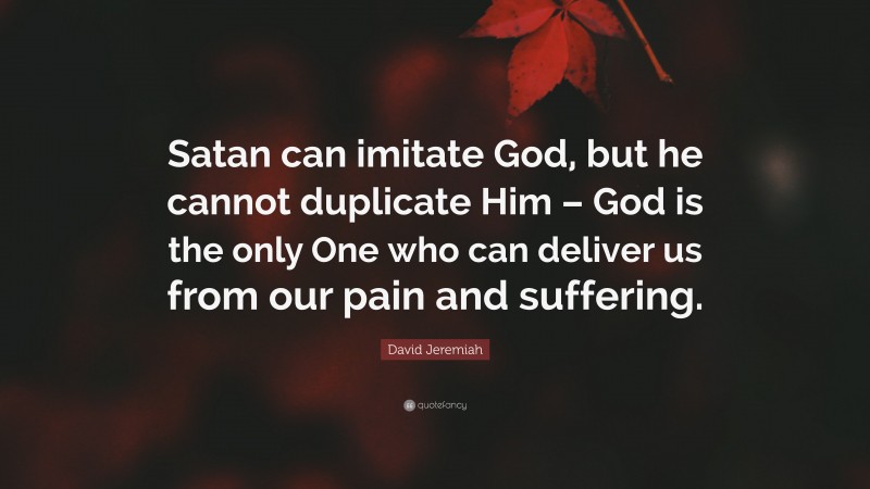 David Jeremiah Quote: “Satan can imitate God, but he cannot duplicate Him – God is the only One who can deliver us from our pain and suffering.”