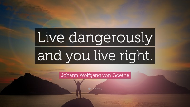 Johann Wolfgang von Goethe Quote: “Live dangerously and you live right.”