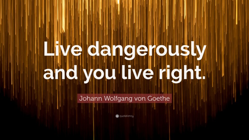 Johann Wolfgang von Goethe Quote: “Live dangerously and you live right.”
