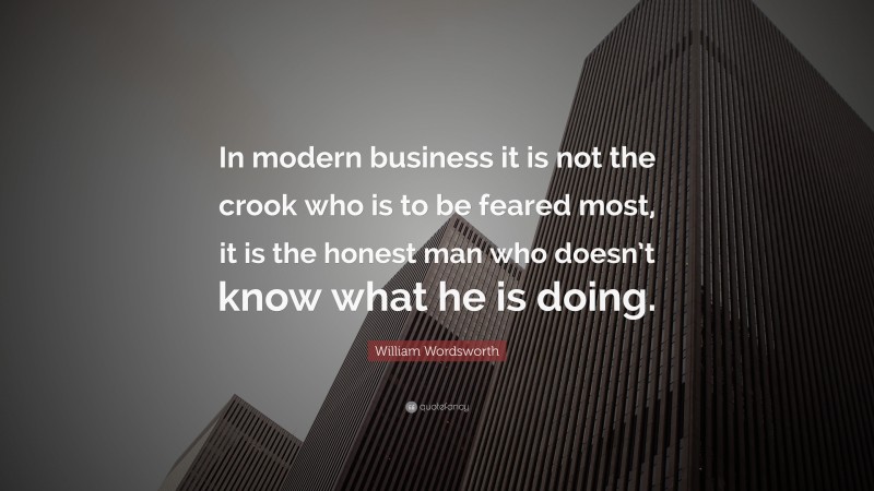 William Wordsworth Quote: “In modern business it is not the crook who is to be feared most, it is the honest man who doesn’t know what he is doing.”