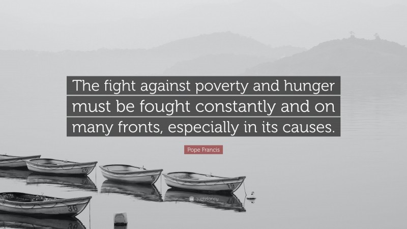 Pope Francis Quote: “The fight against poverty and hunger must be fought constantly and on many fronts, especially in its causes.”
