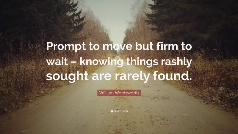 William Wordsworth Quote: “Prompt to move but firm to wait – knowing things rashly sought are rarely found.”