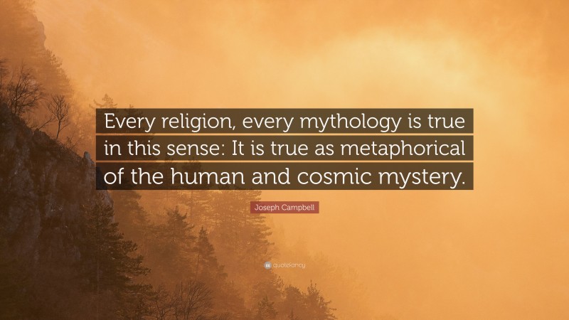 Joseph Campbell Quote: “Every religion, every mythology is true in this sense: It is true as metaphorical of the human and cosmic mystery.”