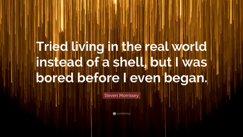 Steven Morrissey Quote: “Tried living in the real world instead of a shell, but I was bored before I even began.”