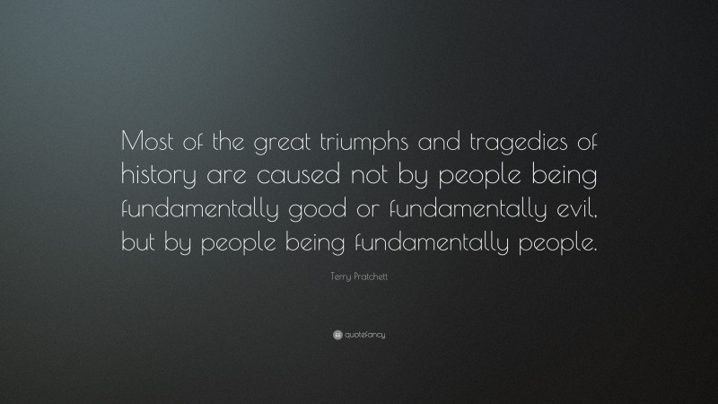 Terry Pratchett Quote: “Most of the great triumphs and tragedies of history are caused not by people being fundamentally good or fundamentally evil, but by people being fundamentally people.”