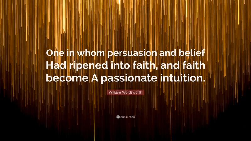 William Wordsworth Quote: “One in whom persuasion and belief Had ripened into faith, and faith become A passionate intuition.”
