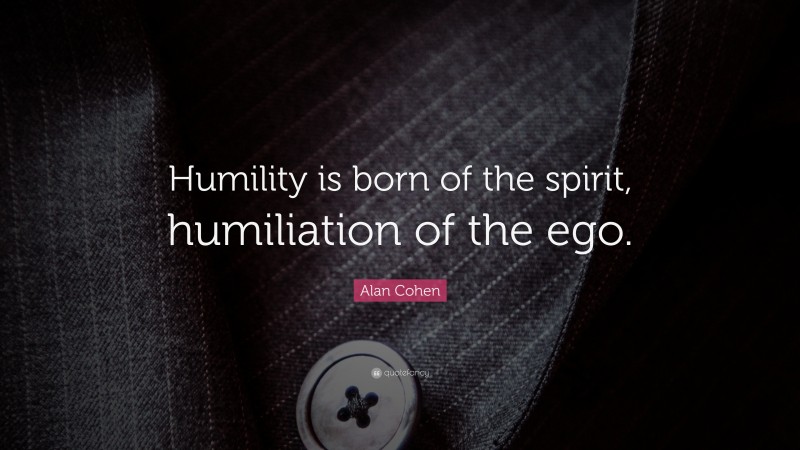 Alan Cohen Quote: “Humility is born of the spirit, humiliation of the ego.”