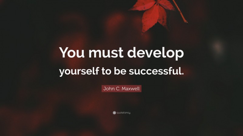 John C. Maxwell Quote: “You must develop yourself to be successful.”