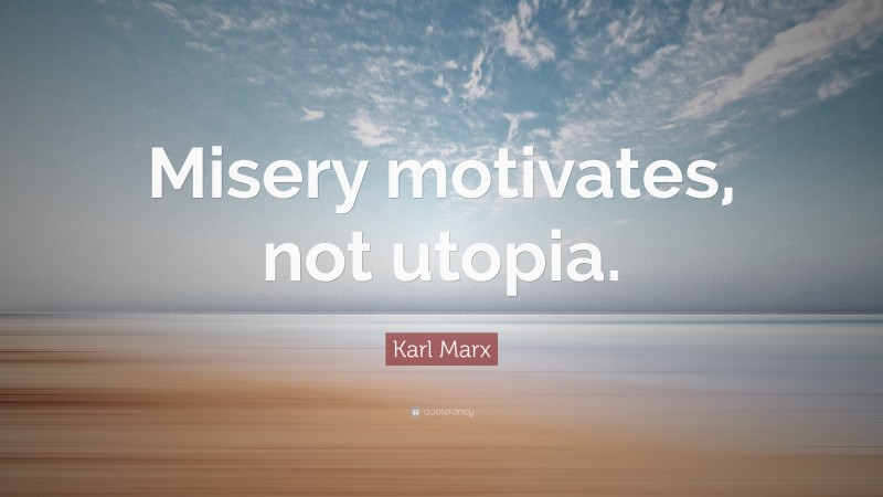 Karl Marx Quote: “Misery motivates, not utopia.”