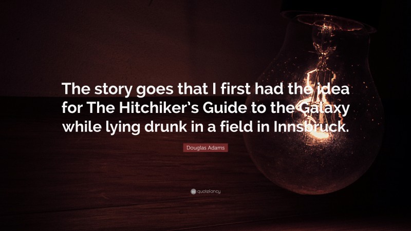 Douglas Adams Quote: “The story goes that I first had the idea for The Hitchiker’s Guide to the Galaxy while lying drunk in a field in Innsbruck.”