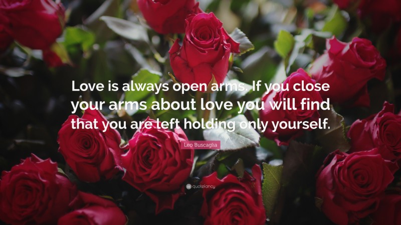 Leo Buscaglia Quote: “Love is always open arms. If you close your arms about love you will find that you are left holding only yourself.”