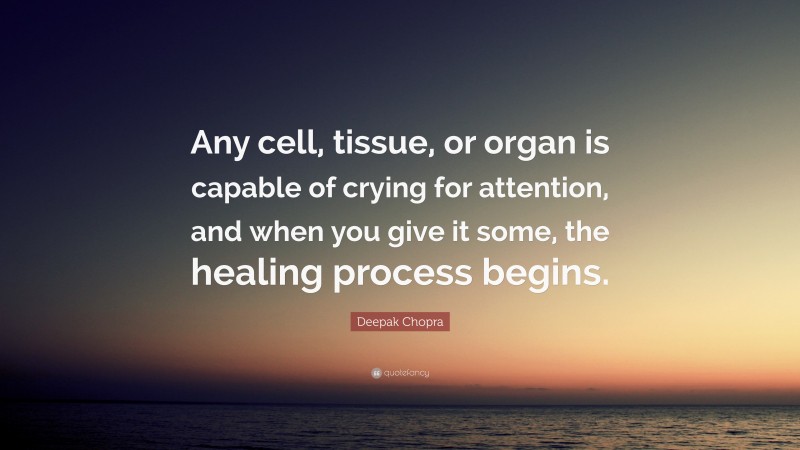 Deepak Chopra Quote: “Any cell, tissue, or organ is capable of crying for attention, and when you give it some, the healing process begins.”