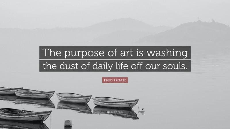 Pablo Picasso Quote: “The purpose of art is washing the dust of daily life off our souls.”