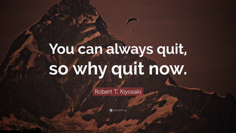 Robert T. Kiyosaki Quote: “You can always quit, so why quit now.”