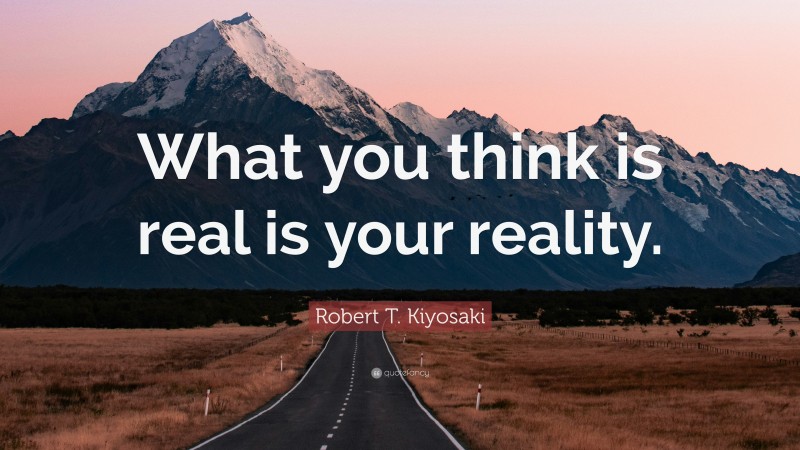 Robert T. Kiyosaki Quote: “What you think is real is your reality.”