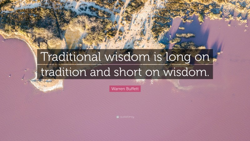 Warren Buffett Quote: “Traditional wisdom is long on tradition and short on wisdom.”