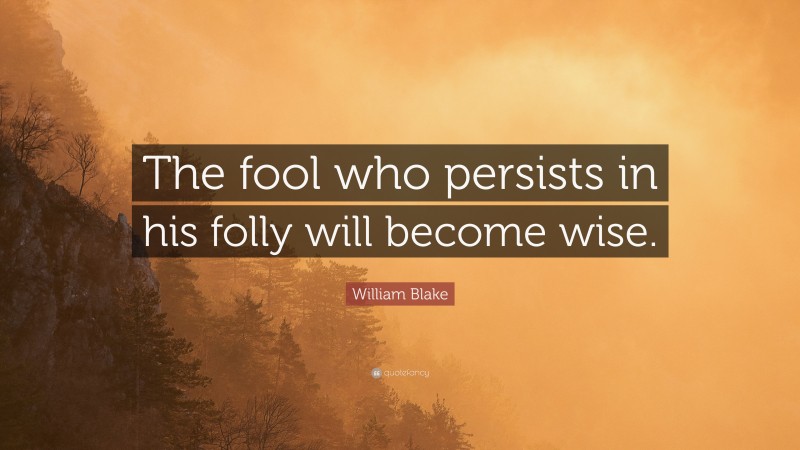William Blake Quote: “The fool who persists in his folly will become wise.”