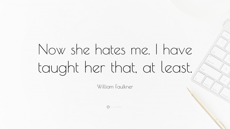 William Faulkner Quote: “Now she hates me. I have taught her that, at least.”