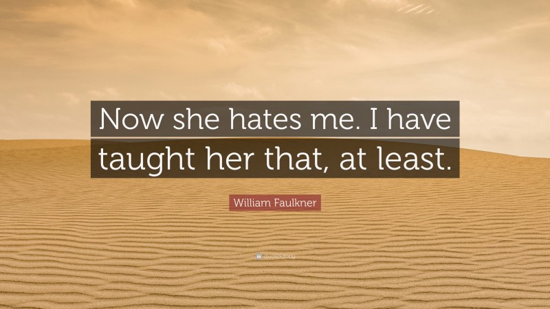 William Faulkner Quote: “Now she hates me. I have taught her that, at least.”