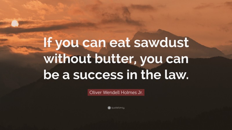 Oliver Wendell Holmes Jr. Quote: “If you can eat sawdust without butter, you can be a success in the law.”