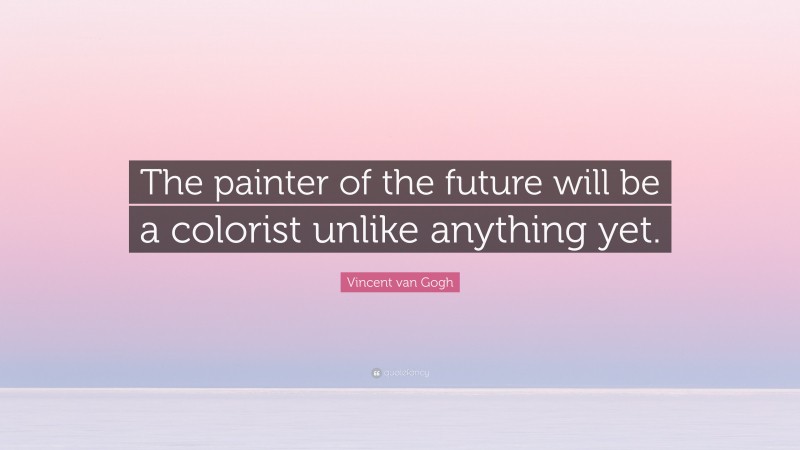 Vincent van Gogh Quote: “The painter of the future will be a colorist unlike anything yet.”