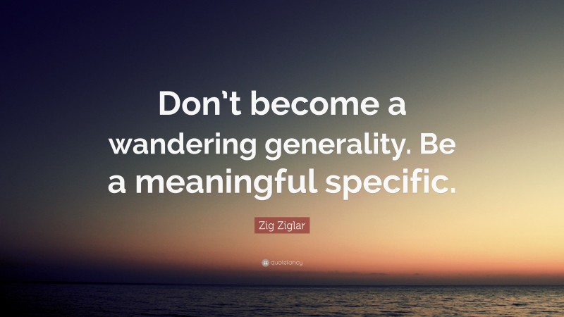Zig Ziglar Quote: “Don’t become a wandering generality. Be a meaningful specific.”