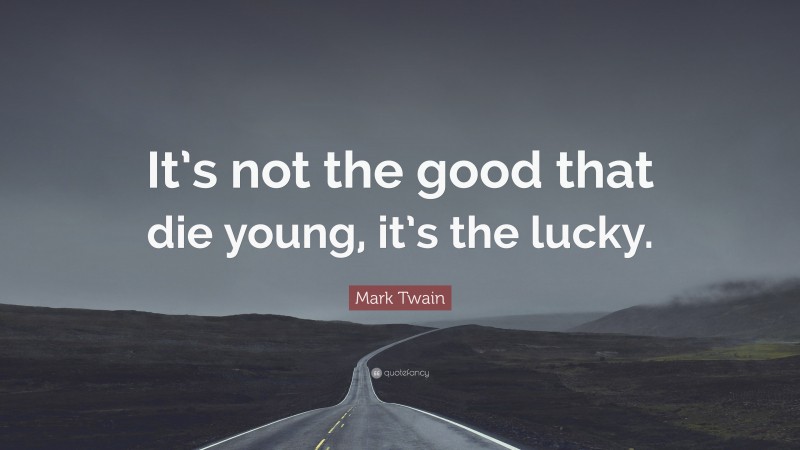 Mark Twain Quote: “It’s not the good that die young, it’s the lucky.”