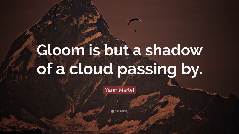Yann Martel Quote: “Gloom is but a shadow of a cloud passing by.”