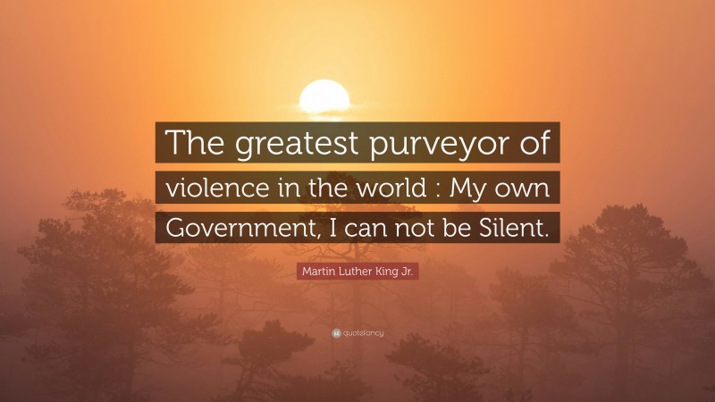 Martin Luther King Jr. Quote: “The greatest purveyor of violence in the world : My own Government, I can not be Silent.”