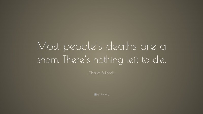 Charles Bukowski Quote: “Most people’s deaths are a sham. There’s nothing left to die.”