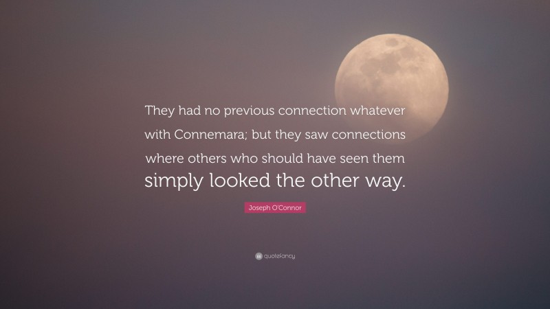 Joseph O'Connor Quote: “They had no previous connection whatever with Connemara; but they saw connections where others who should have seen them simply looked the other way.”