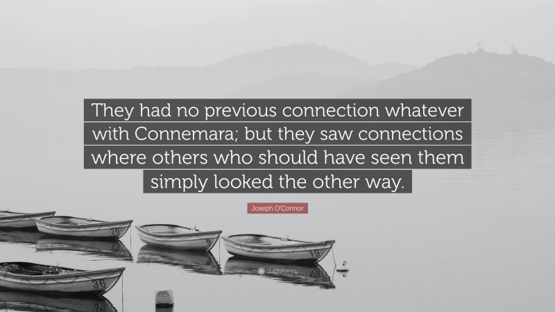Joseph O'Connor Quote: “They had no previous connection whatever with Connemara; but they saw connections where others who should have seen them simply looked the other way.”