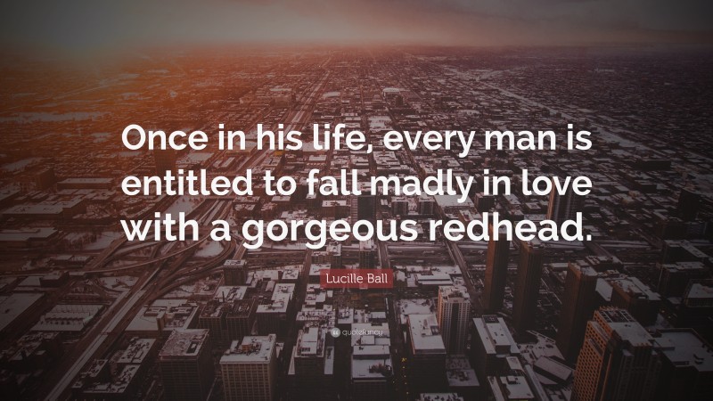 Lucille Ball Quote: “Once in his life, every man is entitled to fall madly in love with a gorgeous redhead.”