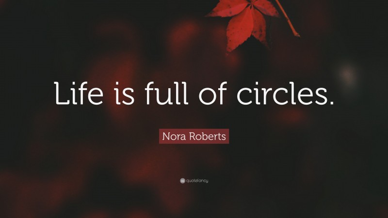 Nora Roberts Quote: “Life is full of circles.”