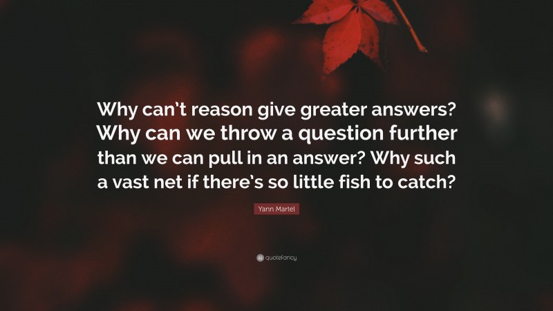 Yann Martel Quote: “Why can’t reason give greater answers? Why can we throw a question further than we can pull in an answer? Why such a vast net if there’s so little fish to catch?”