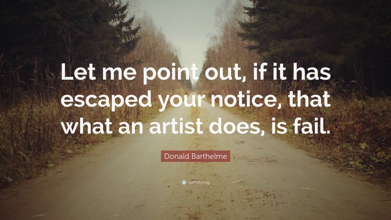 Donald Barthelme Quote: “Let me point out, if it has escaped your notice, that what an artist does, is fail.”