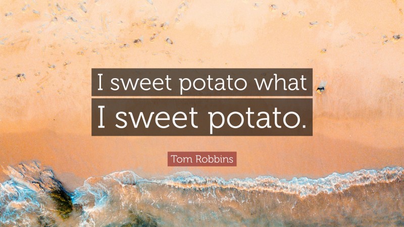 Tom Robbins Quote: “I sweet potato what I sweet potato.”