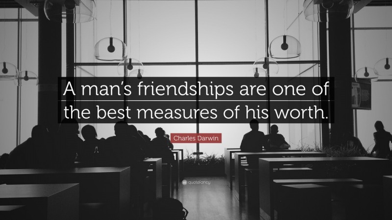 Charles Darwin Quote: “A man’s friendships are one of the best measures of his worth.”