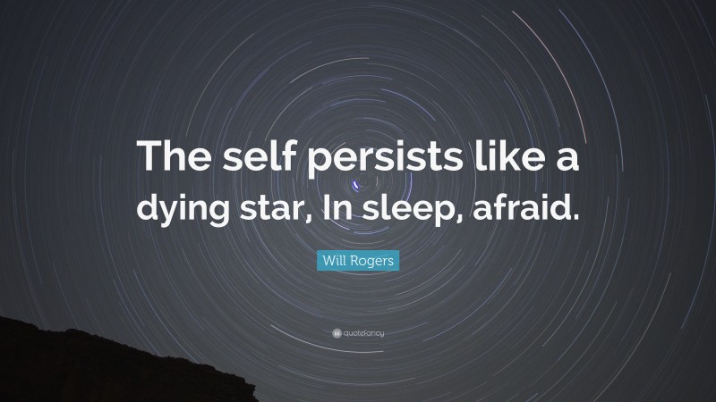 Will Rogers Quote: “The self persists like a dying star, In sleep, afraid.”