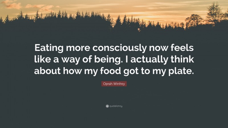 Oprah Winfrey Quote: “Eating more consciously now feels like a way of being. I actually think about how my food got to my plate.”