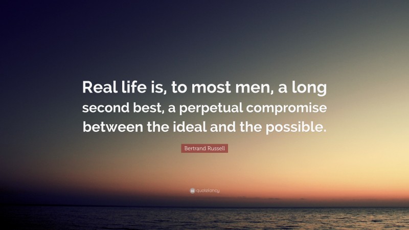 Bertrand Russell Quote: “Real life is, to most men, a long second best, a perpetual compromise between the ideal and the possible.”