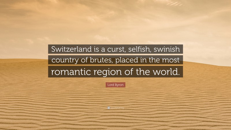 Lord Byron Quote: “Switzerland is a curst, selfish, swinish country of brutes, placed in the most romantic region of the world.”