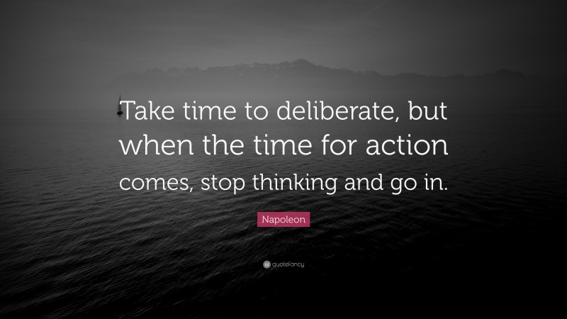 Napoleon Quote: “Take time to deliberate, but when the time for action comes, stop thinking and go in.”