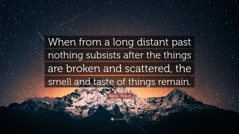 Marcel Proust Quote: “When from a long distant past nothing subsists after the things are broken and scattered, the smell and taste of things remain.”