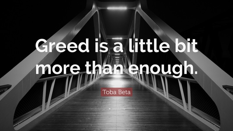 Toba Beta Quote: “Greed is a little bit more than enough.”