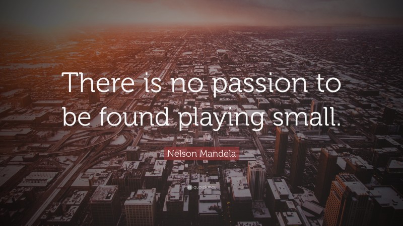 Nelson Mandela Quote: “There is no passion to be found playing small.”