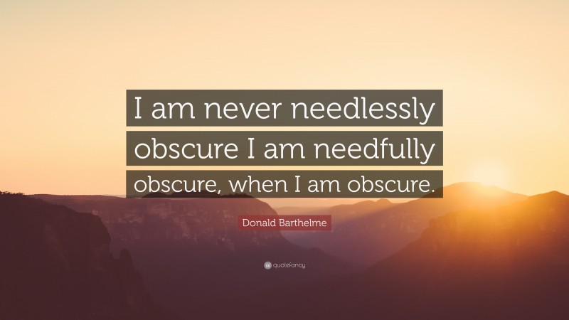 Donald Barthelme Quote: “I am never needlessly obscure I am needfully obscure, when I am obscure.”